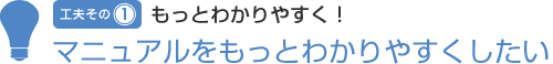 工夫その1  マニュアルをもっとわかりやすくしたい