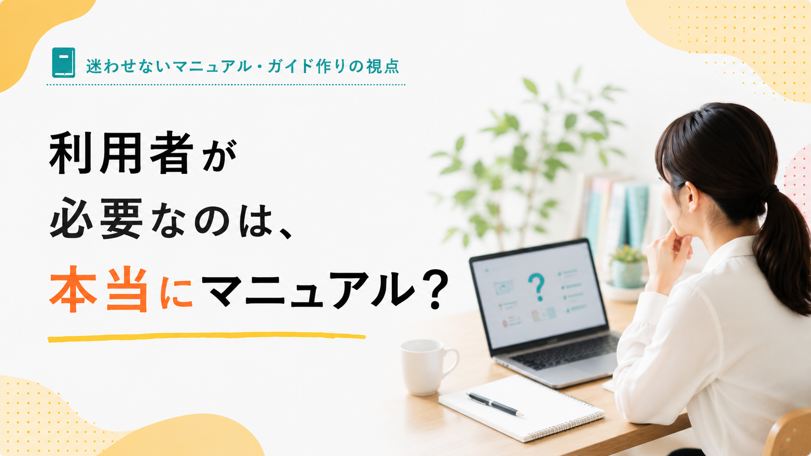 迷わせないマニュアル・ガイド作りの視点③ 利用者が必要なのは、本当にマニュアル?